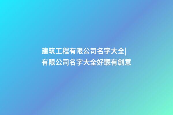 建筑工程有限公司名字大全|有限公司名字大全好聽有創意-第1張-公司起名-玄機派